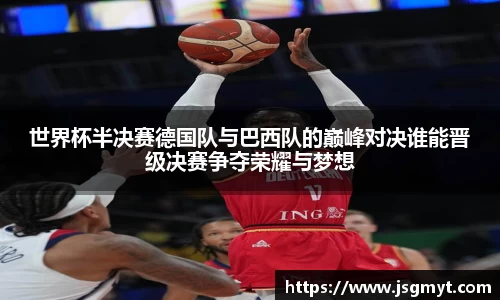 世界杯半决赛德国队与巴西队的巅峰对决谁能晋级决赛争夺荣耀与梦想