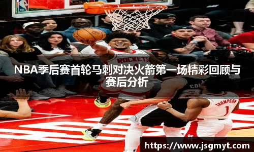 NBA季后赛首轮马刺对决火箭第一场精彩回顾与赛后分析